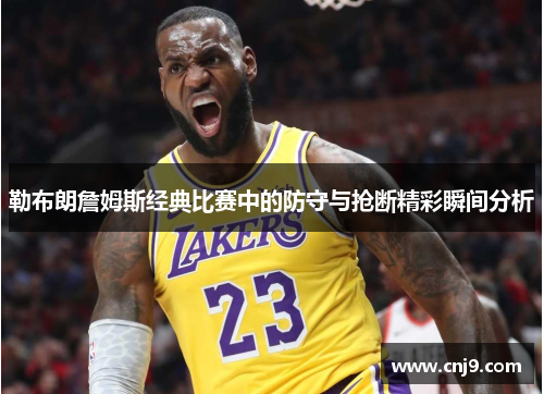 勒布朗詹姆斯经典比赛中的防守与抢断精彩瞬间分析