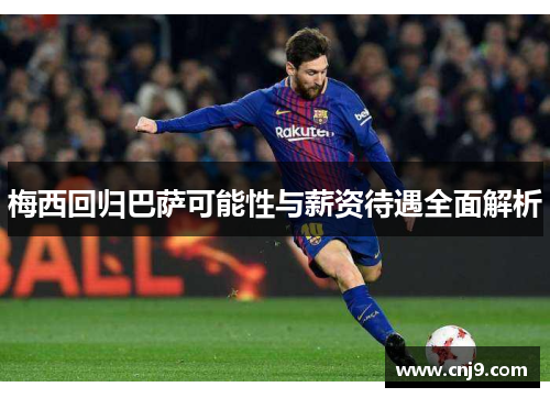 梅西回归巴萨可能性与薪资待遇全面解析