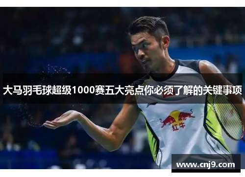 大马羽毛球超级1000赛五大亮点你必须了解的关键事项