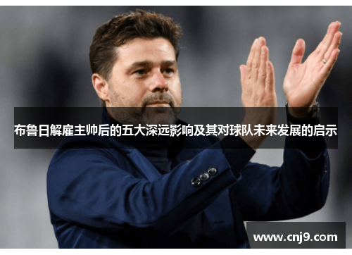 布鲁日解雇主帅后的五大深远影响及其对球队未来发展的启示