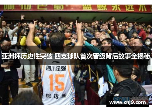 亚洲杯历史性突破 四支球队首次晋级背后故事全揭秘