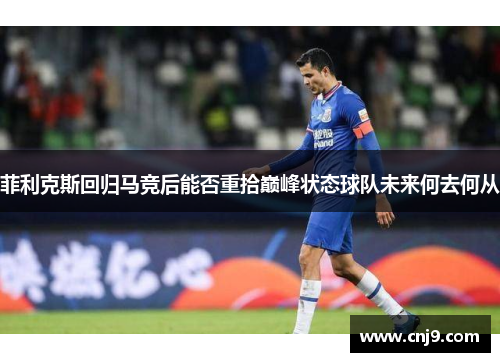 菲利克斯回归马竞后能否重拾巅峰状态球队未来何去何从