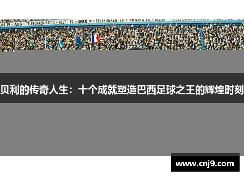 贝利的传奇人生：十个成就塑造巴西足球之王的辉煌时刻