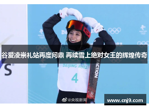 谷爱凌崇礼站再度问鼎 再续雪上绝对女王的辉煌传奇