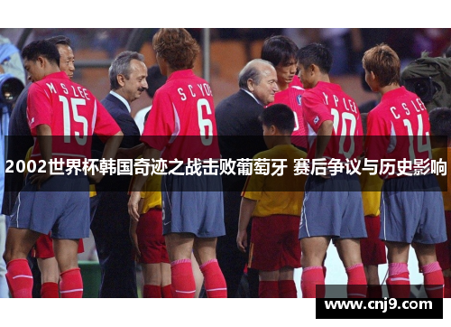 2002世界杯韩国奇迹之战击败葡萄牙 赛后争议与历史影响