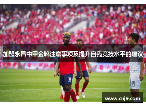 加盟永昌中甲金靴注意事项及提升自我竞技水平的建议