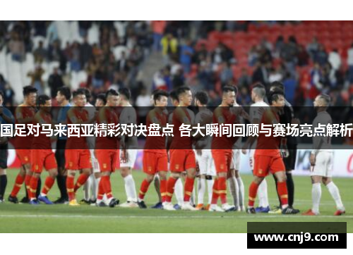 国足对马来西亚精彩对决盘点 各大瞬间回顾与赛场亮点解析