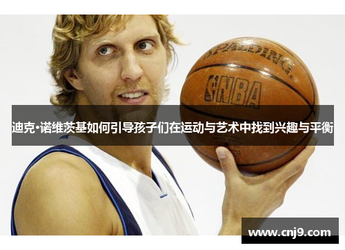 迪克·诺维茨基如何引导孩子们在运动与艺术中找到兴趣与平衡