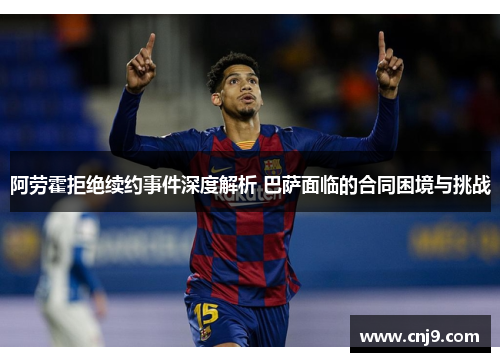 阿劳霍拒绝续约事件深度解析 巴萨面临的合同困境与挑战
