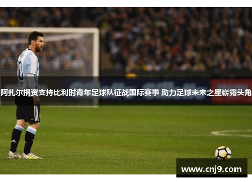 阿扎尔捐资支持比利时青年足球队征战国际赛事 助力足球未来之星崭露头角