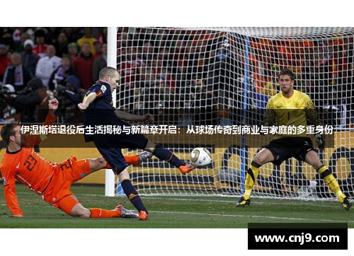 伊涅斯塔退役后生活揭秘与新篇章开启：从球场传奇到商业与家庭的多重身份