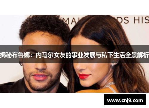 揭秘布鲁娜：内马尔女友的事业发展与私下生活全景解析