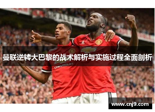曼联逆转大巴黎的战术解析与实施过程全面剖析