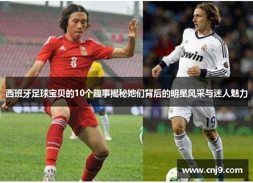 西班牙足球宝贝的10个趣事揭秘她们背后的明星风采与迷人魅力