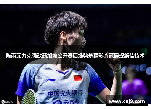 陈雨菲力克强敌新加坡公开赛后场劈杀精彩夺冠展现绝佳技术