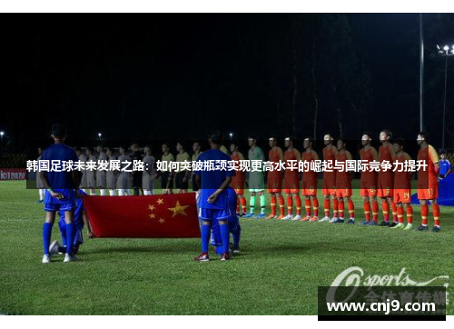 韩国足球未来发展之路：如何突破瓶颈实现更高水平的崛起与国际竞争力提升
