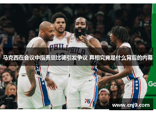 马克西在会议中指责恩比德引发争议 真相究竟是什么背后的内幕