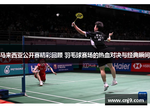 马来西亚公开赛精彩回顾 羽毛球赛场的热血对决与经典瞬间