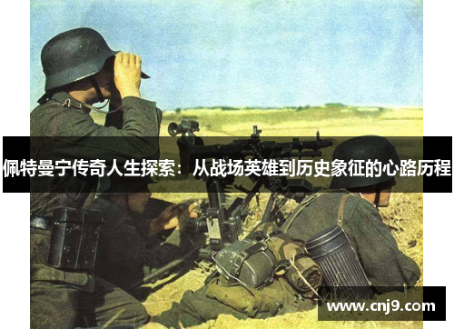 佩特曼宁传奇人生探索：从战场英雄到历史象征的心路历程