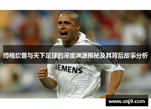 博格坎普与天下足球的深度渊源揭秘及其背后故事分析