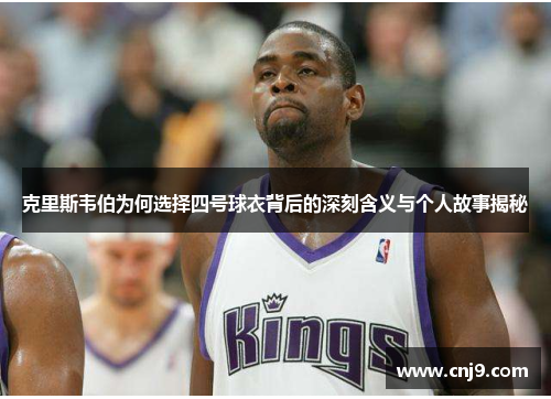 克里斯韦伯为何选择四号球衣背后的深刻含义与个人故事揭秘