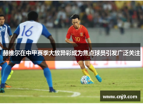 赫维尔在中甲赛季大放异彩成为焦点球员引发广泛关注