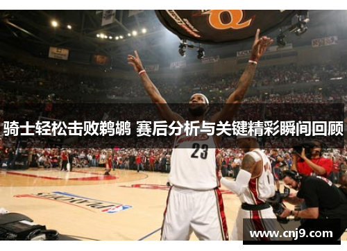 骑士轻松击败鹈鹕 赛后分析与关键精彩瞬间回顾