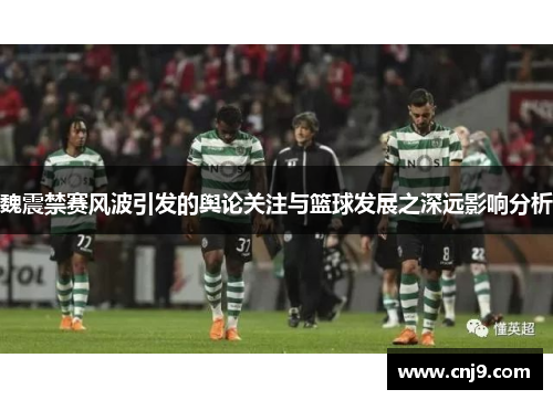 魏震禁赛风波引发的舆论关注与篮球发展之深远影响分析