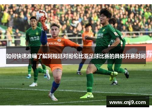 如何快速准确了解阿根廷对哥伦比亚足球比赛的具体开赛时间