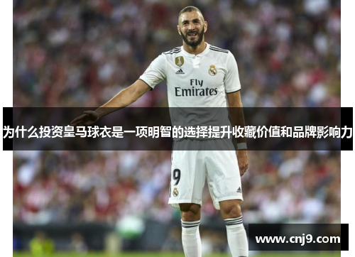 为什么投资皇马球衣是一项明智的选择提升收藏价值和品牌影响力