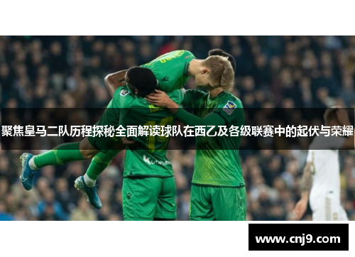 聚焦皇马二队历程探秘全面解读球队在西乙及各级联赛中的起伏与荣耀