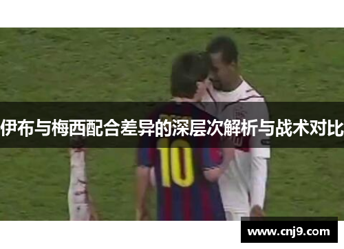 伊布与梅西配合差异的深层次解析与战术对比