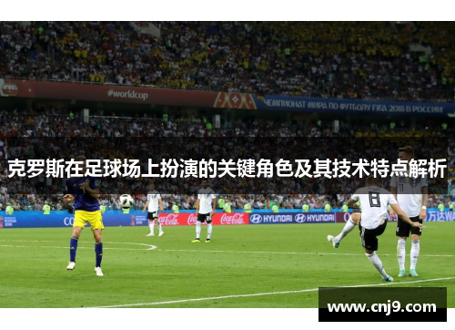 克罗斯在足球场上扮演的关键角色及其技术特点解析