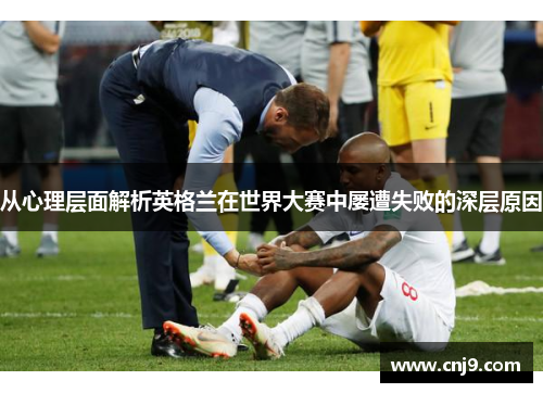 从心理层面解析英格兰在世界大赛中屡遭失败的深层原因
