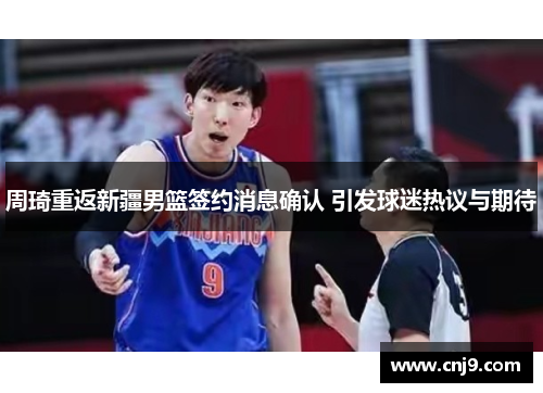 周琦重返新疆男篮签约消息确认 引发球迷热议与期待