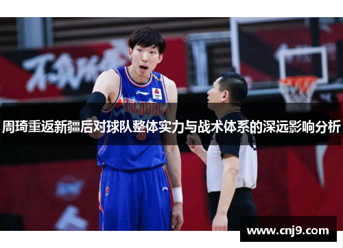 周琦重返新疆后对球队整体实力与战术体系的深远影响分析