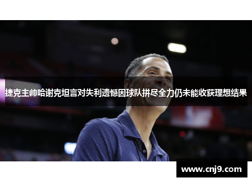 捷克主帅哈谢克坦言对失利遗憾因球队拼尽全力仍未能收获理想结果