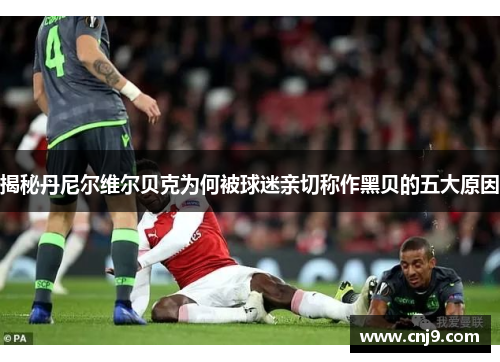 揭秘丹尼尔维尔贝克为何被球迷亲切称作黑贝的五大原因