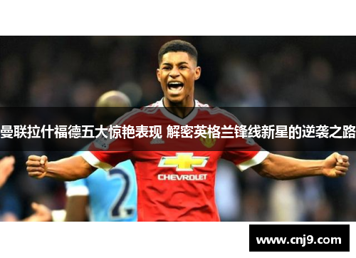 曼联拉什福德五大惊艳表现 解密英格兰锋线新星的逆袭之路