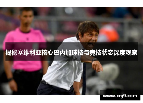 揭秘塞维利亚核心巴内加球技与竞技状态深度观察