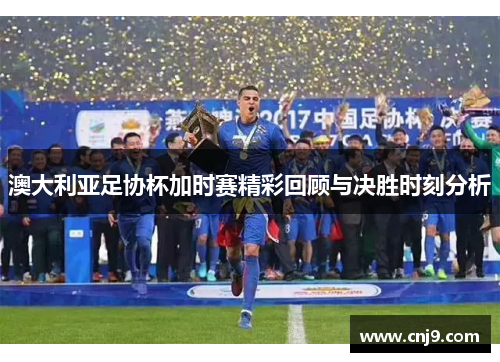 澳大利亚足协杯加时赛精彩回顾与决胜时刻分析